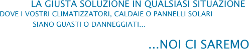            La giusta soluzione in qualsiasi situazione
dove i vostri climatizzatori, caldaie o pannelli solari
               siano guasti o danneggiati...
                                       ...NOI CI SAREMO