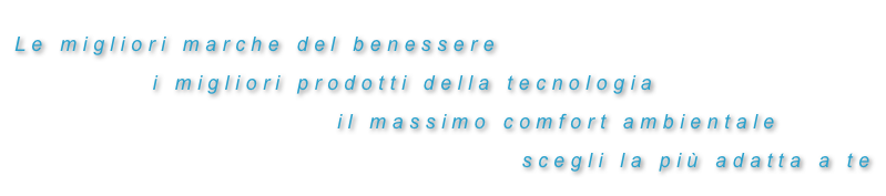 Le migliori marche del benessere
            i migliori prodotti della tecnologia
                            il massimo comfort ambientale
                                            scegli la più adatta a te